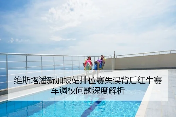维斯塔潘新加坡站排位赛失误背后红牛赛车调校问题深度解析
