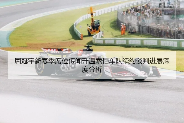 周冠宇新赛季席位传闻升温索伯车队续约谈判进展深度分析