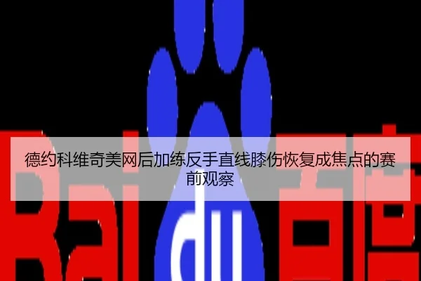 德约科维奇美网后加练反手直线膝伤恢复成焦点的赛前观察