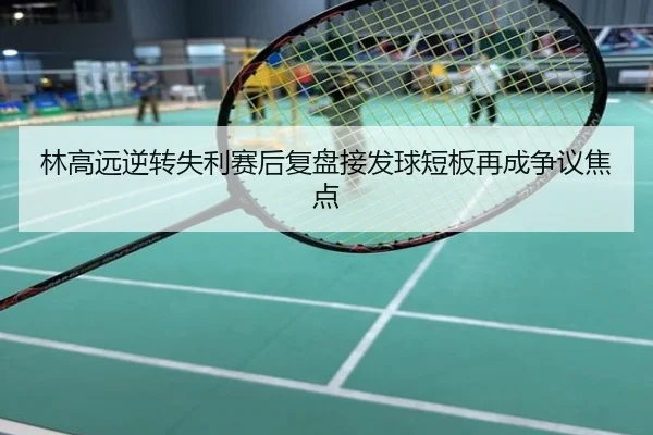 林高远逆转失利赛后复盘接发球短板再成争议焦点