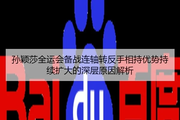 孙颖莎全运会备战连轴转反手相持优势持续扩大的深层原因解析