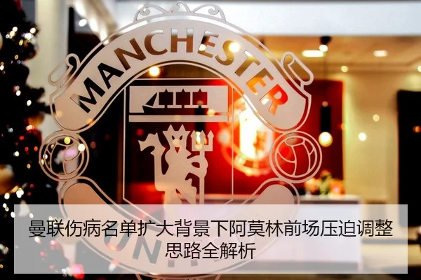曼联伤病名单扩大背景下阿莫林前场压迫调整思路全解析