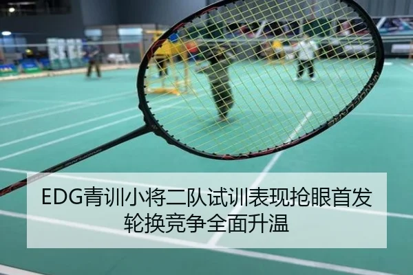 EDG青训小将二队试训表现抢眼首发轮换竞争全面升温