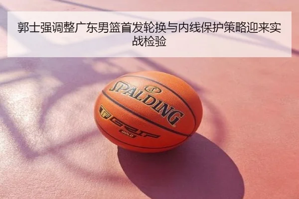 郭士强调整广东男篮首发轮换与内线保护策略迎来实战检验
